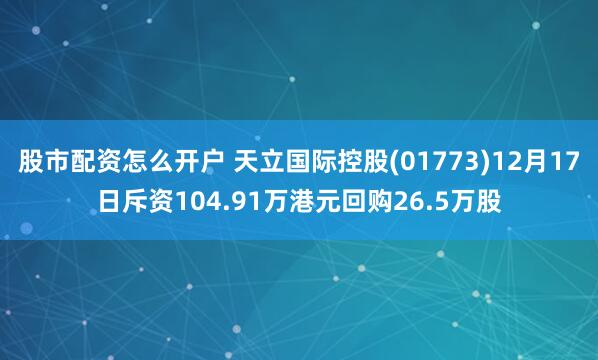 股市配资怎么开户 天立国际控股(01773)12月17日斥资104.91万港元回购26.5万股