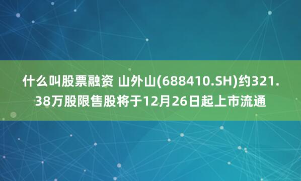 什么叫股票融资 山外山(688410.SH)约321.38万股限售股将于12月26日起上市流通