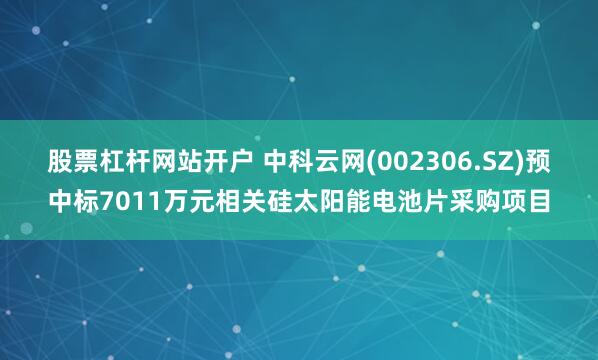 股票杠杆网站开户 中科云网(002306.SZ)预中标7011万元相关硅太阳能电池片采购项目