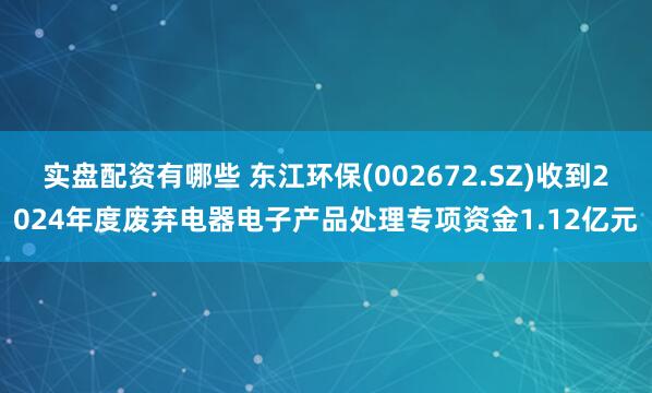 实盘配资有哪些 东江环保(002672.SZ)收到2024年度废弃电器电子产品处理专项资金1.12亿元