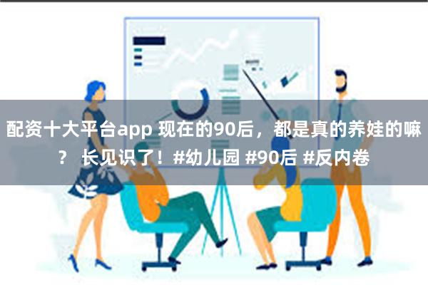 配资十大平台app 现在的90后，都是真的养娃的嘛？ 长见识了！#幼儿园 #90后 #反内卷