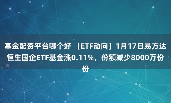 基金配资平台哪个好 【ETF动向】1月17日易方达恒生国企ETF基金涨0.11%，份额减少8000万份