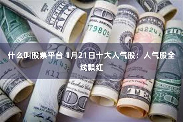 什么叫股票平台 1月21日十大人气股：人气股全线飘红