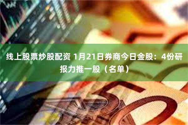 线上股票炒股配资 1月21日券商今日金股：4份研报力推一股（名单）