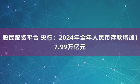 股民配资平台 央行：2024年全年人民币存款增加17.99万亿元