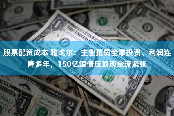 股票配资成本 雅戈尔：主业羸弱全靠投资、利润连降多年，150亿短债压顶现金流紧张