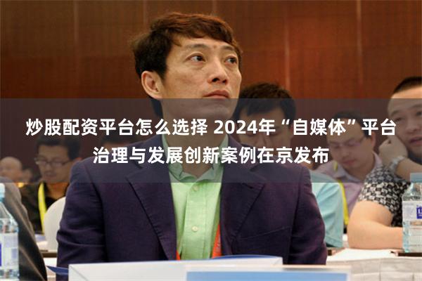 炒股配资平台怎么选择 2024年“自媒体”平台治理与发展创新案例在京发布