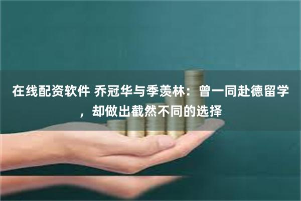 在线配资软件 乔冠华与季羡林：曾一同赴德留学，却做出截然不同的选择