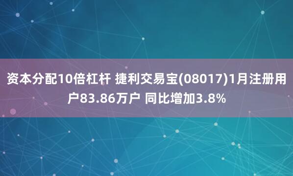 资本分配10倍杠杆 捷利交易宝(08017)1月注册用户83.86万户 同比增加3.8%