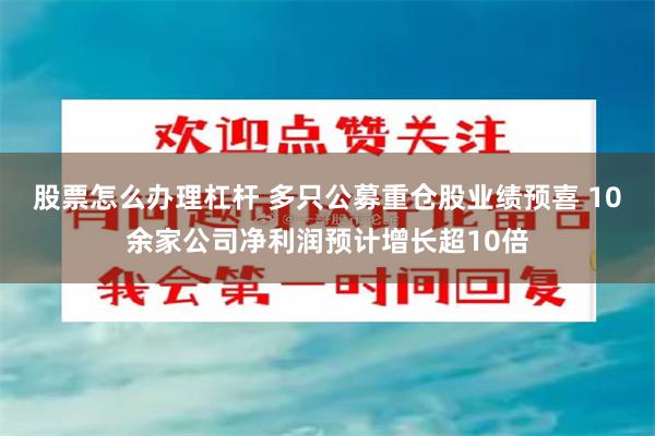 股票怎么办理杠杆 多只公募重仓股业绩预喜 10余家公司净利润预计增长超10倍