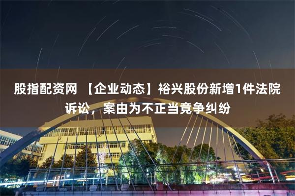 股指配资网 【企业动态】裕兴股份新增1件法院诉讼，案由为不正当竞争纠纷