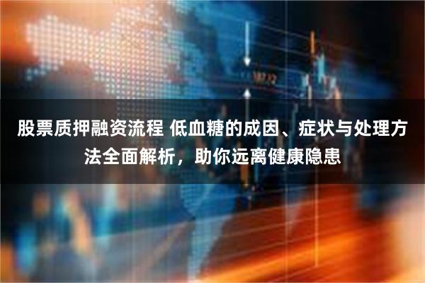 股票质押融资流程 低血糖的成因、症状与处理方法全面解析，助你远离健康隐患