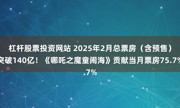 杠杆股票投资网站 2025年2月总票房（含预售）突破140亿！《哪吒之魔童闹海》贡献当月票房75.7%