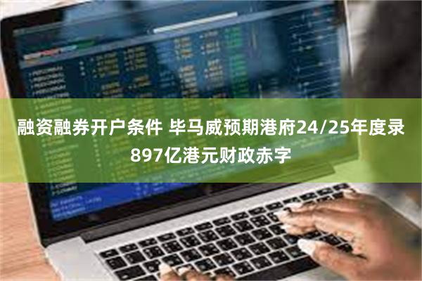 融资融券开户条件 毕马威预期港府24/25年度录897亿港元财政赤字