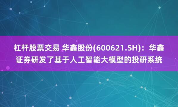 杠杆股票交易 华鑫股份(600621.SH)：华鑫证券研发了基于人工智能大模型的投研系统