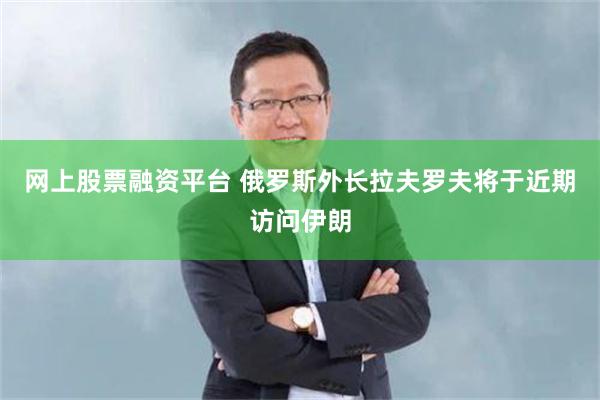 网上股票融资平台 俄罗斯外长拉夫罗夫将于近期访问伊朗