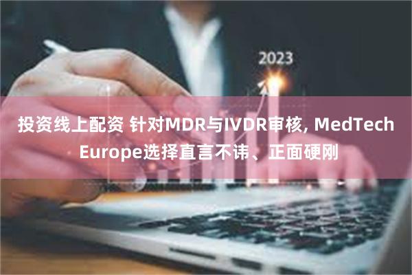 投资线上配资 针对MDR与IVDR审核, MedTech Europe选择直言不讳、正面硬刚