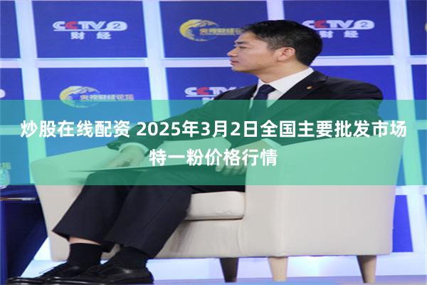 炒股在线配资 2025年3月2日全国主要批发市场特一粉价格行情