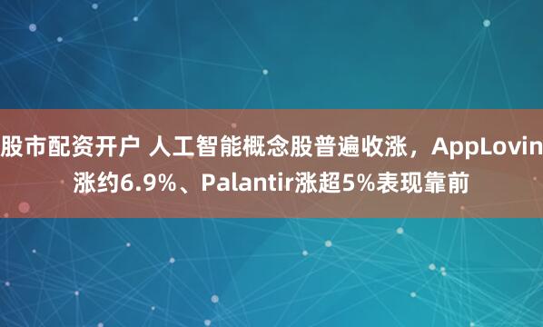 股市配资开户 人工智能概念股普遍收涨，AppLovin涨约6.9%、Palantir涨超5%表现靠前