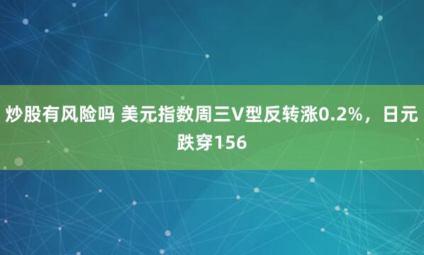 炒股有风险吗 美元指数周三V型反转涨0.2%，日元跌穿156