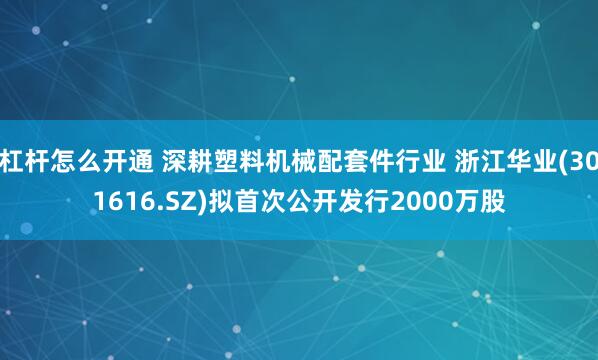 杠杆怎么开通 深耕塑料机械配套件行业 浙江华业(301616.SZ)拟首次公开发行2000万股