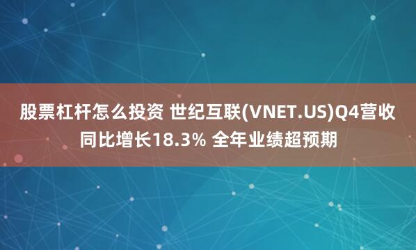 股票杠杆怎么投资 世纪互联(VNET.US)Q4营收同比增长18.3% 全年业绩超预期