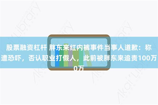 股票融资杠杆 胖东来红内裤事件当事人道歉：称遭恐吓，否认职业打假人，此前被胖东来追责100万