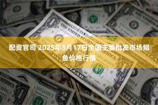 配资官司 2025年3月17日全国主要批发市场鲳鱼价格行情