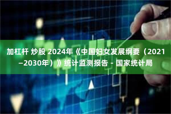 加杠杆 炒股 2024年《中国妇女发展纲要（2021—2030年）》统计监测报告 - 国家统计局