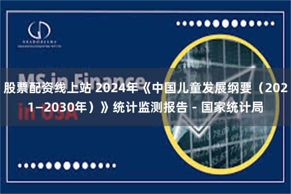 股票配资线上站 2024年《中国儿童发展纲要（2021—2030年）》统计监测报告 - 国家统计局
