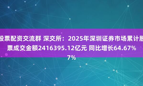 股票配资交流群 深交所：2025年深圳证券市场累计股票成交金额2416395.12亿元 同比增长64.67%