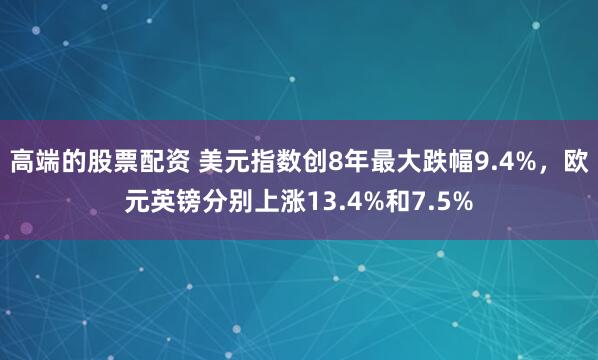 高端的股票配资 美元指数创8年最大跌幅9.4%，欧元英镑分别上涨13.4%和7.5%
