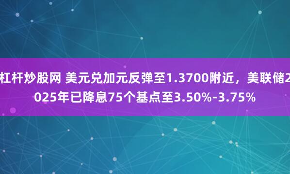 杠杆炒股网 美元兑加元反弹至1.3700附近，美联储2025年已降息75个基点至3.50%-3.75%